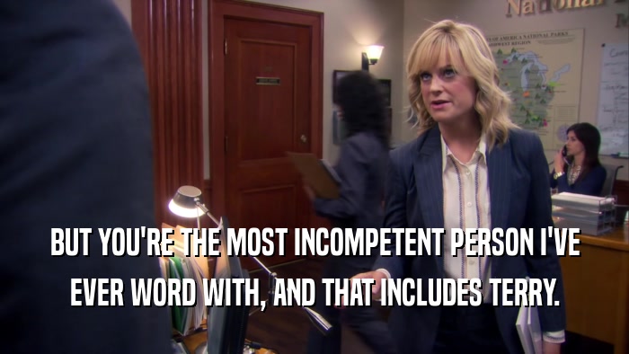 BUT YOU'RE THE MOST INCOMPETENT PERSON I'VE EVER WORD WITH, AND THAT INCLUDES TERRY. 