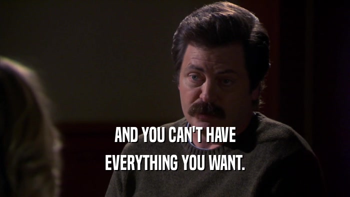 AND YOU CAN'T HAVE EVERYTHING YOU WANT. 