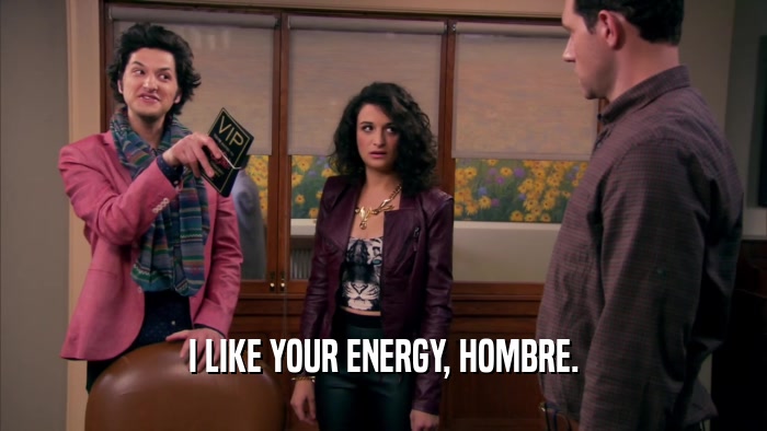 I LIKE YOUR ENERGY, HOMBRE.  