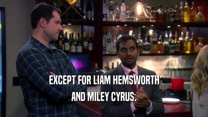 EXCEPT FOR LIAM HEMSWORTH AND MILEY CYRUS. 