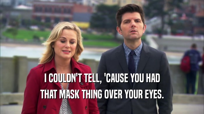 I COULDN'T TELL, 'CAUSE YOU HAD
 THAT MASK THING OVER YOUR EYES.
 