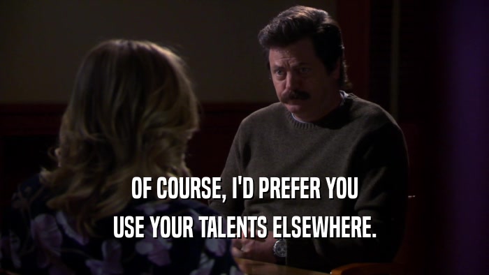 OF COURSE, I'D PREFER YOU USE YOUR TALENTS ELSEWHERE. 