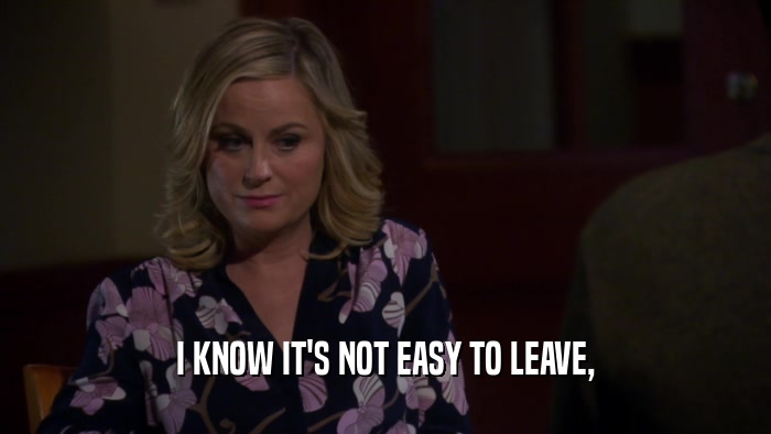 I KNOW IT'S NOT EASY TO LEAVE,  