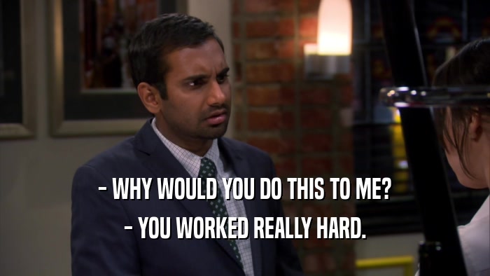 - WHY WOULD YOU DO THIS TO ME? - YOU WORKED REALLY HARD. 