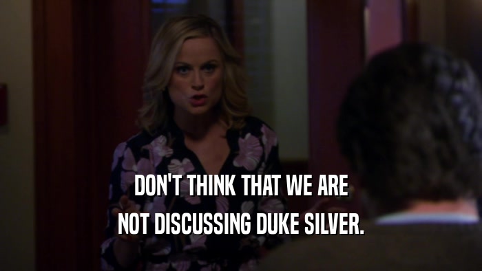 DON'T THINK THAT WE ARE NOT DISCUSSING DUKE SILVER. 