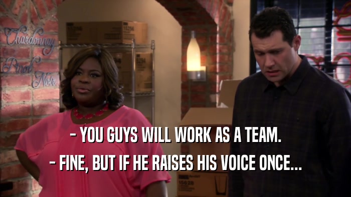 - YOU GUYS WILL WORK AS A TEAM. - FINE, BUT IF HE RAISES HIS VOICE ONCE... 