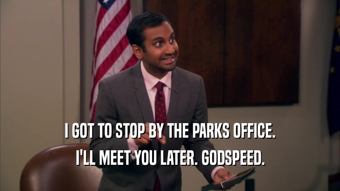 I GOT TO STOP BY THE PARKS OFFICE. I'LL MEET YOU LATER. GODSPEED. 