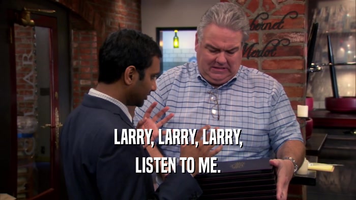 LARRY, LARRY, LARRY, LISTEN TO ME. 