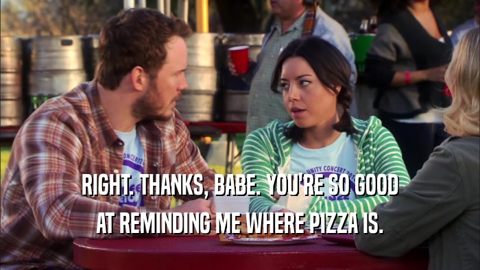 RIGHT. THANKS, BABE. YOU'RE SO GOOD AT REMINDING ME WHERE PIZZA IS. 