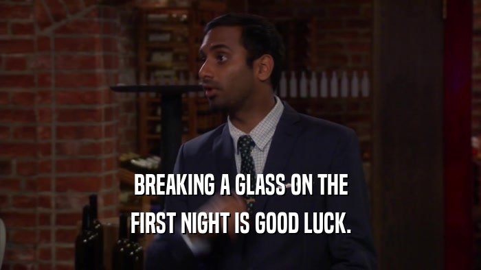 BREAKING A GLASS ON THE FIRST NIGHT IS GOOD LUCK. 