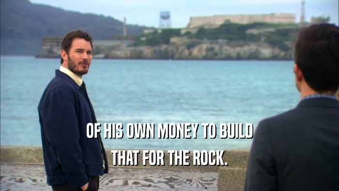 OF HIS OWN MONEY TO BUILD
 THAT FOR THE ROCK.
 
