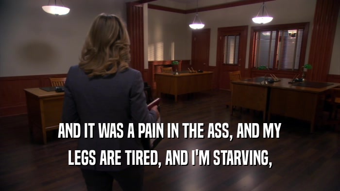 AND IT WAS A PAIN IN THE ASS, AND MY LEGS ARE TIRED, AND I'M STARVING, 