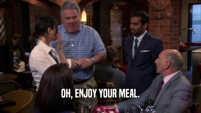 OH, ENJOY YOUR MEAL.  