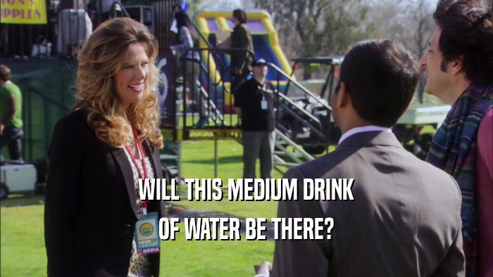 WILL THIS MEDIUM DRINK OF WATER BE THERE? 