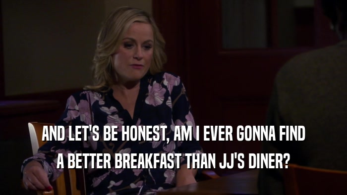 AND LET'S BE HONEST, AM I EVER GONNA FIND A BETTER BREAKFAST THAN JJ'S DINER? 