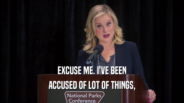 EXCUSE ME. I'VE BEEN ACCUSED OF LOT OF THINGS, 