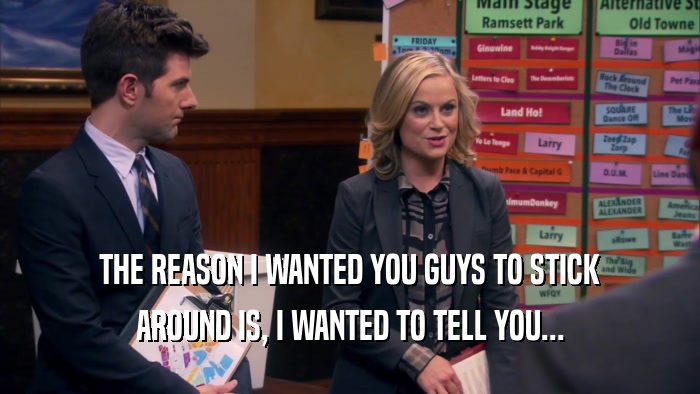 THE REASON I WANTED YOU GUYS TO STICK AROUND IS, I WANTED TO TELL YOU... 