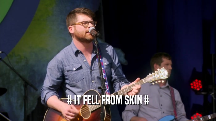 # IT FELL FROM SKIN #  