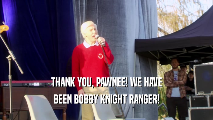 THANK YOU, PAWNEE! WE HAVE BEEN BOBBY KNIGHT RANGER! 