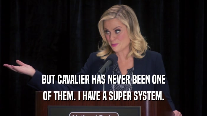 BUT CAVALIER HAS NEVER BEEN ONE OF THEM. I HAVE A SUPER SYSTEM. 