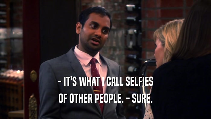 - IT'S WHAT I CALL SELFIES OF OTHER PEOPLE. - SURE. 