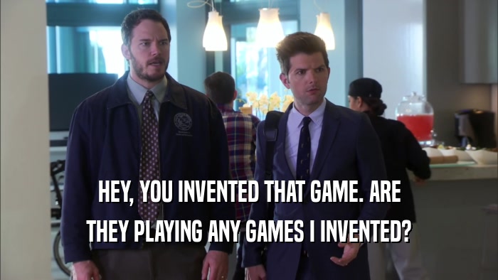 HEY, YOU INVENTED THAT GAME. ARE
 THEY PLAYING ANY GAMES I INVENTED?
 