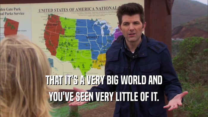 THAT IT'S A VERY BIG WORLD AND YOU'VE SEEN VERY LITTLE OF IT. 