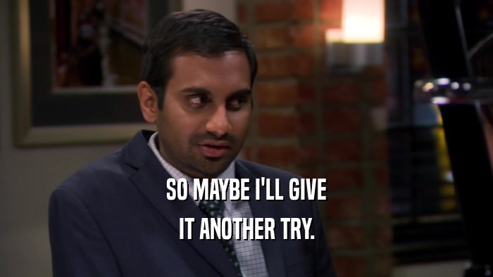 SO MAYBE I'LL GIVE IT ANOTHER TRY. 