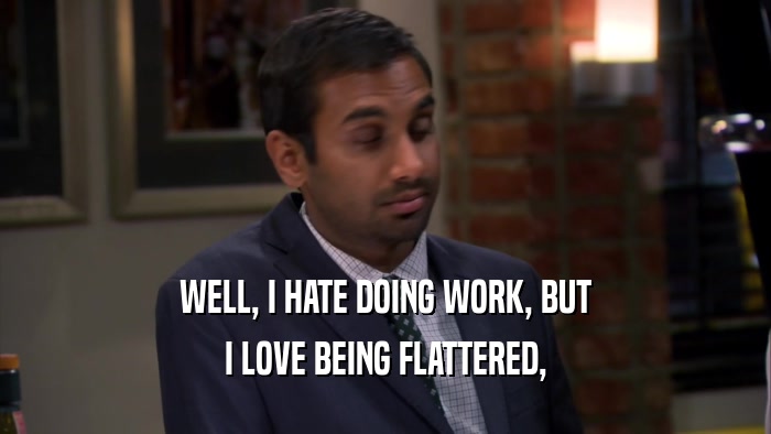 WELL, I HATE DOING WORK, BUT I LOVE BEING FLATTERED, 