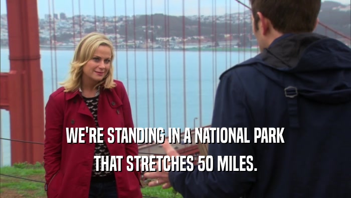 WE'RE STANDING IN A NATIONAL PARK
 THAT STRETCHES 50 MILES.
 