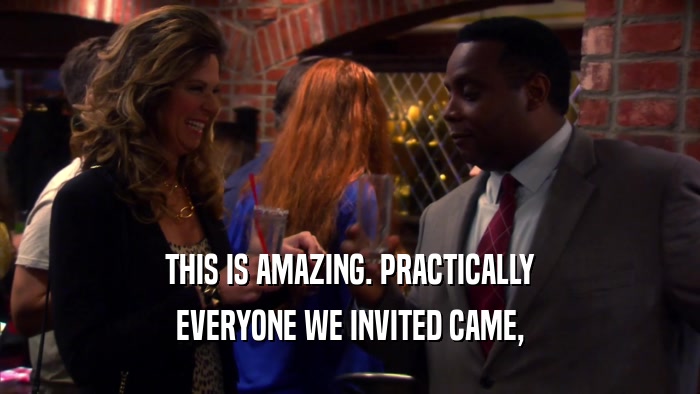 THIS IS AMAZING. PRACTICALLY EVERYONE WE INVITED CAME, 