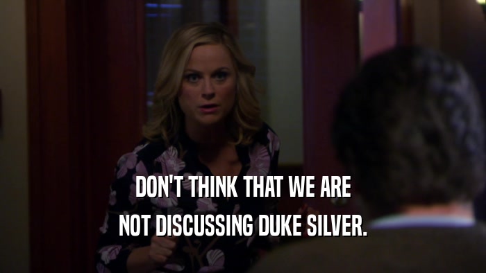 DON'T THINK THAT WE ARE NOT DISCUSSING DUKE SILVER. 