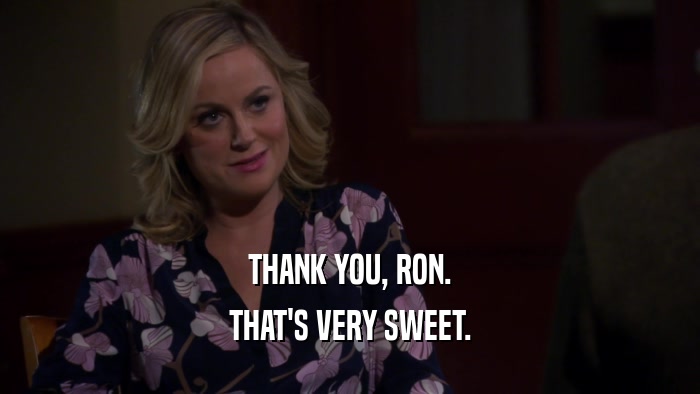 THANK YOU, RON. THAT'S VERY SWEET. 