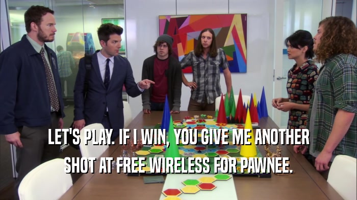 LET'S PLAY. IF I WIN, YOU GIVE ME ANOTHER SHOT AT FREE WIRELESS FOR PAWNEE. 