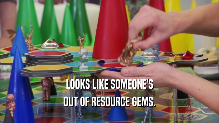 LOOKS LIKE SOMEONE'S OUT OF RESOURCE GEMS. 
