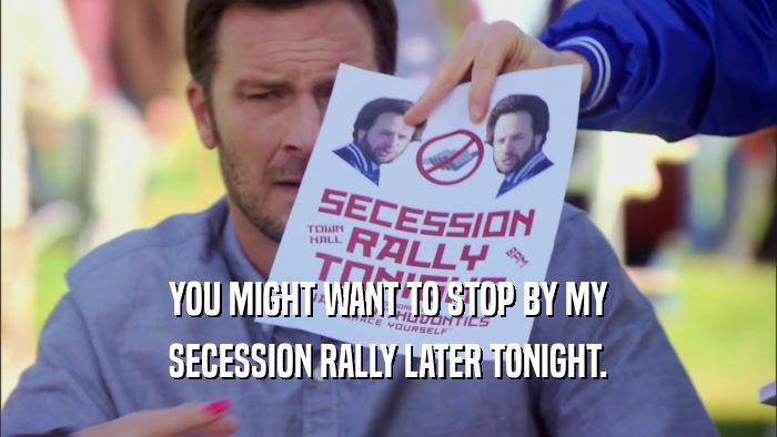 YOU MIGHT WANT TO STOP BY MY SECESSION RALLY LATER TONIGHT. 