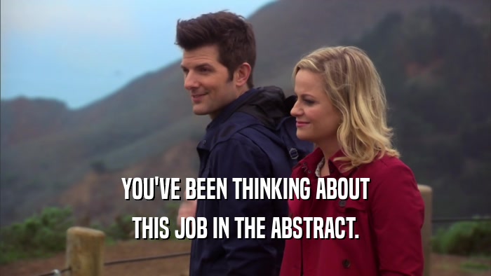 YOU'VE BEEN THINKING ABOUT THIS JOB IN THE ABSTRACT. 