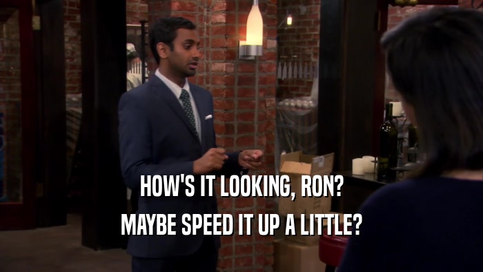 HOW'S IT LOOKING, RON? MAYBE SPEED IT UP A LITTLE? 