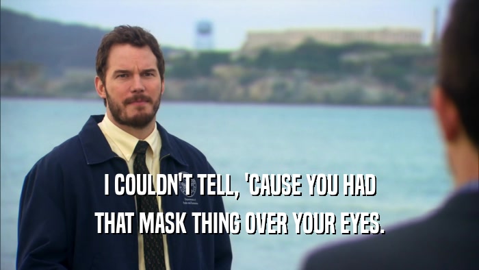 I COULDN'T TELL, 'CAUSE YOU HAD
 THAT MASK THING OVER YOUR EYES.
 