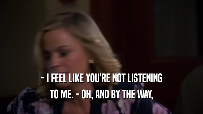 - I FEEL LIKE YOU'RE NOT LISTENING TO ME. - OH, AND BY THE WAY, 