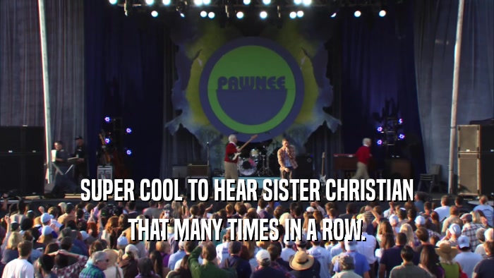 SUPER COOL TO HEAR SISTER CHRISTIAN THAT MANY TIMES IN A ROW. 