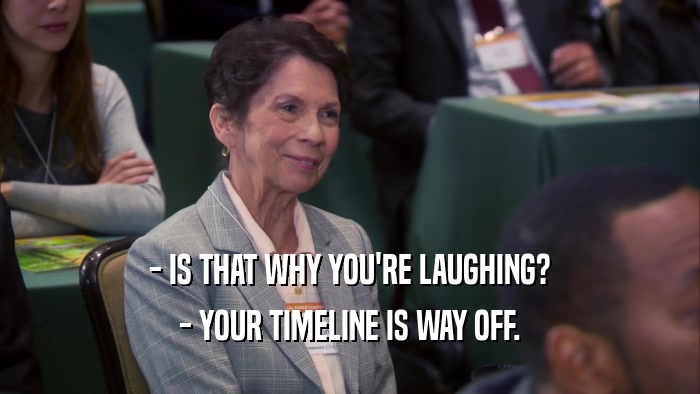 - IS THAT WHY YOU'RE LAUGHING? - YOUR TIMELINE IS WAY OFF. 