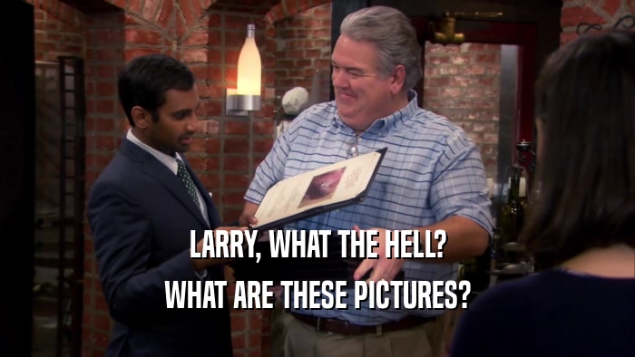 LARRY, WHAT THE HELL? WHAT ARE THESE PICTURES? 