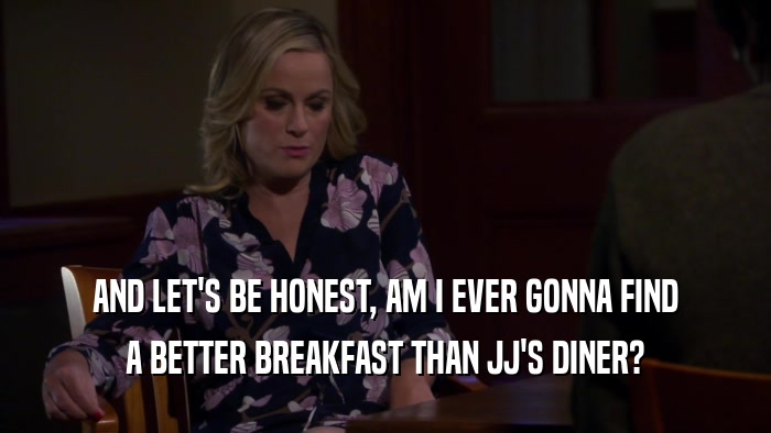 AND LET'S BE HONEST, AM I EVER GONNA FIND A BETTER BREAKFAST THAN JJ'S DINER? 