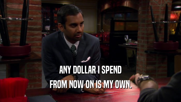 ANY DOLLAR I SPEND FROM NOW ON IS MY OWN. 