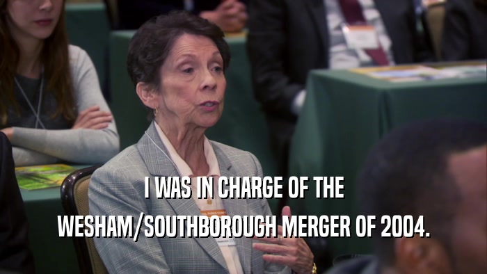 I WAS IN CHARGE OF THE WESHAM/SOUTHBOROUGH MERGER OF 2004. 