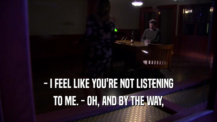 - I FEEL LIKE YOU'RE NOT LISTENING TO ME. - OH, AND BY THE WAY, 
