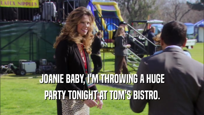 JOANIE BABY, I'M THROWING A HUGE PARTY TONIGHT AT TOM'S BISTRO. 