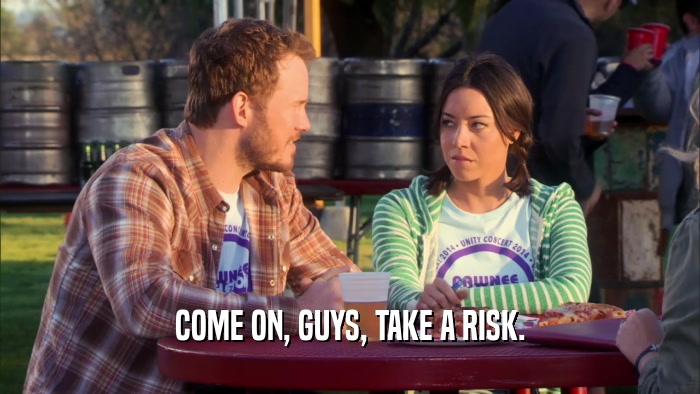 COME ON, GUYS, TAKE A RISK.  
