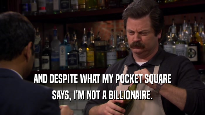 AND DESPITE WHAT MY POCKET SQUARE SAYS, I'M NOT A BILLIONAIRE. 